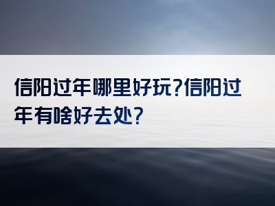 信阳过年哪里好玩？信阳过年有啥好去处？