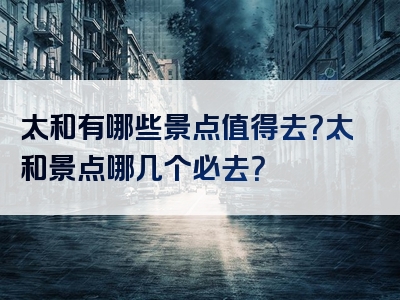 太和有哪些景点值得去？太和景点哪几个必去？