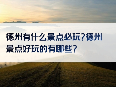 德州有什么景点必玩？德州景点好玩的有哪些？