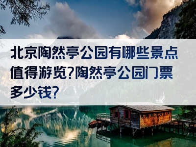 北京陶然亭公园有哪些景点值得游览？陶然亭公园门票多少钱？