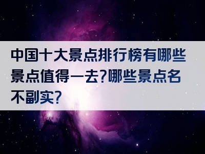 中国十大景点排行榜有哪些景点值得一去？哪些景点名不副实？