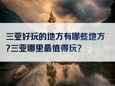 三亚好玩的地方有哪些地方？三亚哪里最值得玩？