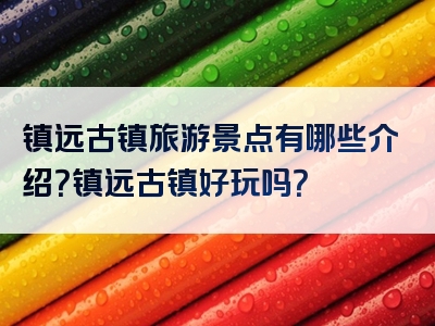 镇远古镇旅游景点有哪些介绍？镇远古镇好玩吗？