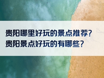 贵阳哪里好玩的景点推荐？贵阳景点好玩的有哪些？