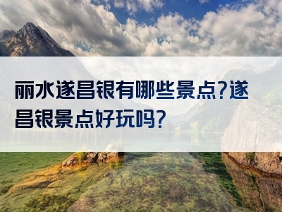 丽水遂昌银有哪些景点？遂昌银景点好玩吗？