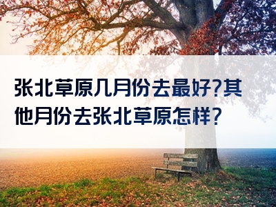 张北草原几月份去最好？其他月份去张北草原怎样？