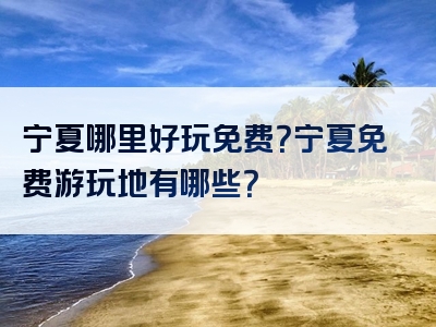 宁夏哪里好玩免费？宁夏免费游玩地有哪些？