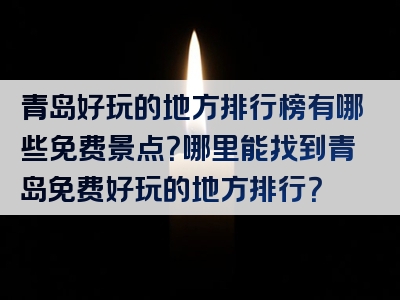 青岛好玩的地方排行榜有哪些免费景点？哪里能找到青岛免费好玩的地方排行？