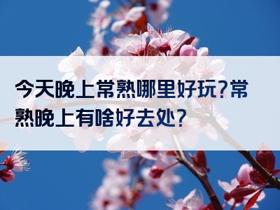 今天晚上常熟哪里好玩？常熟晚上有啥好去处？