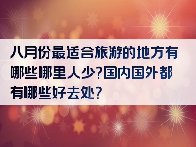 八月份最适合旅游的地方有哪些哪里人少？国内国外都有哪些好去处？