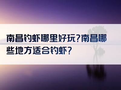 南昌钓虾哪里好玩？南昌哪些地方适合钓虾？
