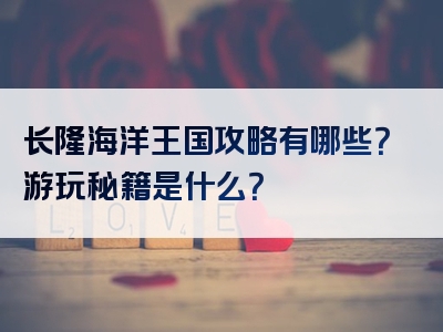 长隆海洋王国攻略有哪些？游玩秘籍是什么？