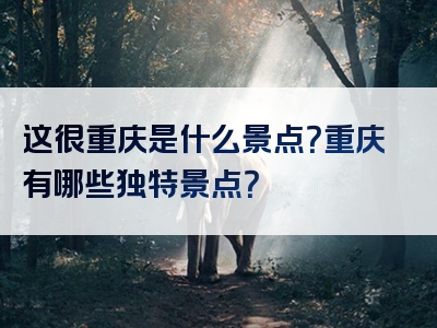 这很重庆是什么景点？重庆有哪些独特景点？