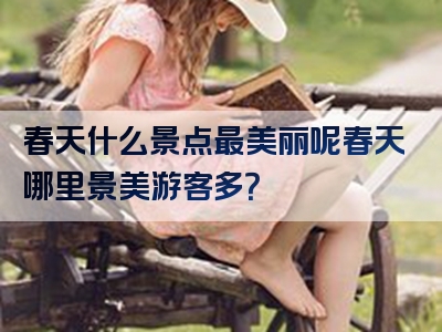 春天什么景点最美丽呢春天哪里景美游客多？