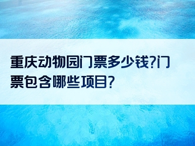 重庆动物园门票多少钱？门票包含哪些项目？