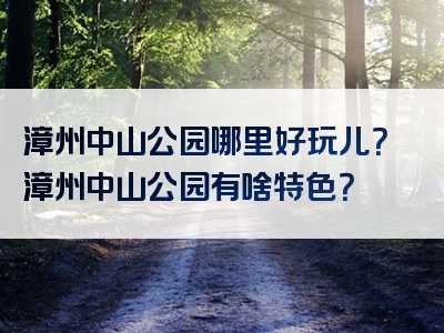 漳州中山公园哪里好玩儿？漳州中山公园有啥特色？