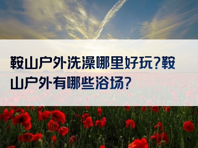 鞍山户外洗澡哪里好玩？鞍山户外有哪些浴场？
