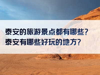 泰安的旅游景点都有哪些？泰安有哪些好玩的地方？