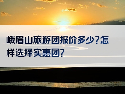 峨眉山旅游团报价多少？怎样选择实惠团？