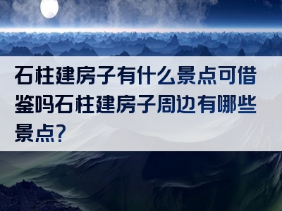 石柱建房子有什么景点可借鉴吗石柱建房子周边有哪些景点？