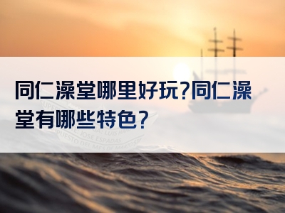 同仁澡堂哪里好玩？同仁澡堂有哪些特色？