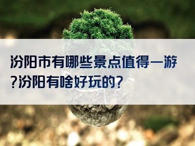 汾阳市有哪些景点值得一游？汾阳有啥好玩的？