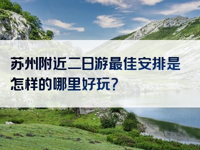 苏州附近二日游最佳安排是怎样的哪里好玩？