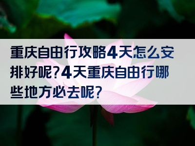 重庆自由行攻略4天怎么安排好呢？4天重庆自由行哪些地方必去呢？