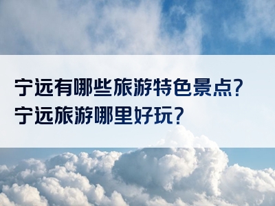 宁远有哪些旅游特色景点？宁远旅游哪里好玩？