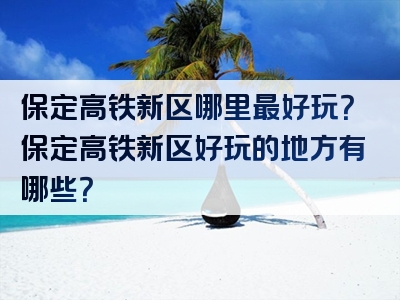 保定高铁新区哪里最好玩？保定高铁新区好玩的地方有哪些？