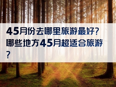 45月份去哪里旅游最好？哪些地方45月超适合旅游？