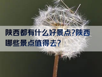 陕西都有什么好景点？陕西哪些景点值得去？