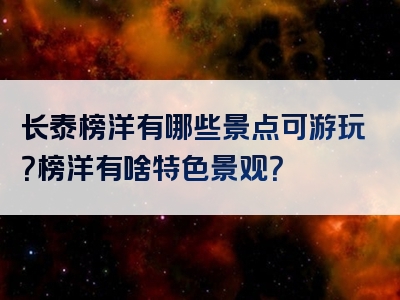 长泰榜洋有哪些景点可游玩？榜洋有啥特色景观？