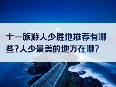 十一旅游人少胜地推荐有哪些？人少景美的地方在哪？