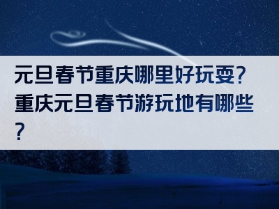元旦春节重庆哪里好玩耍？重庆元旦春节游玩地有哪些？