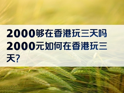 2000够在香港玩三天吗2000元如何在香港玩三天？