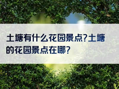 土塘有什么花园景点？土塘的花园景点在哪？