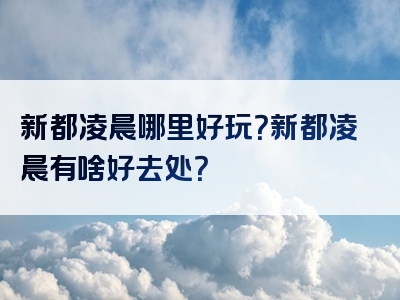 新都凌晨哪里好玩？新都凌晨有啥好去处？