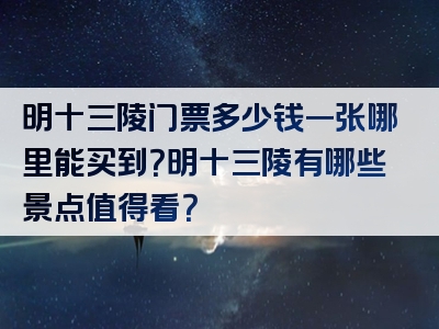 明十三陵门票多少钱一张哪里能买到？明十三陵有哪些景点值得看？