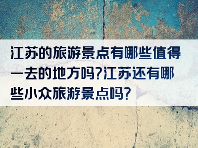 江苏的旅游景点有哪些值得一去的地方吗？江苏还有哪些小众旅游景点吗？