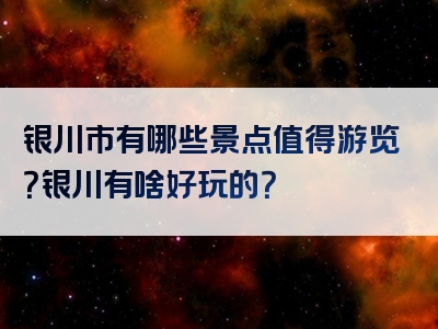 银川市有哪些景点值得游览？银川有啥好玩的？