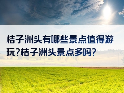 桔子洲头有哪些景点值得游玩？桔子洲头景点多吗？