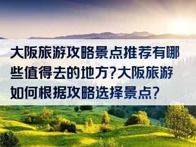 大阪旅游攻略景点推荐有哪些值得去的地方？大阪旅游如何根据攻略选择景点？