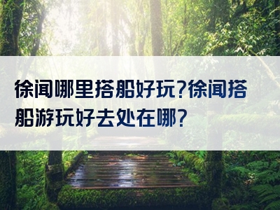 徐闻哪里搭船好玩？徐闻搭船游玩好去处在哪？