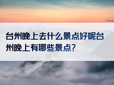 台州晚上去什么景点好呢台州晚上有哪些景点？