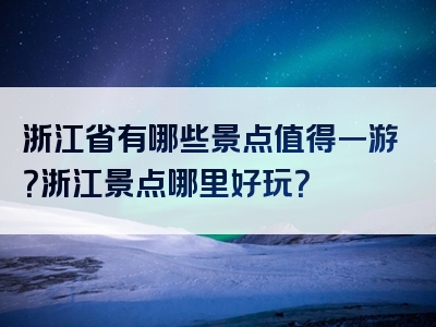 浙江省有哪些景点值得一游？浙江景点哪里好玩？