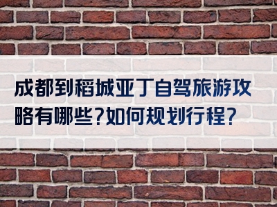 成都到稻城亚丁自驾旅游攻略有哪些？如何规划行程？