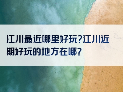 江川最近哪里好玩？江川近期好玩的地方在哪？