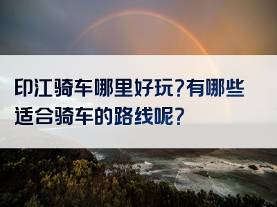 印江骑车哪里好玩？有哪些适合骑车的路线呢？