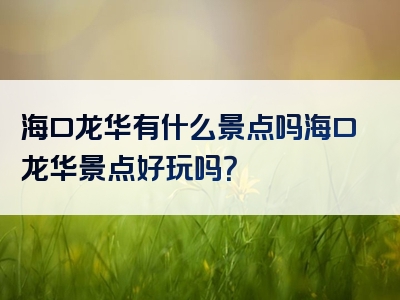 海口龙华有什么景点吗海口龙华景点好玩吗？